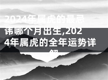 2024年属虎的最忌讳哪个月出生,2024年属虎的全年运势详解