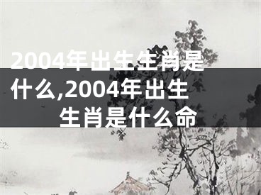 2004年出生生肖是什么,2004年出生生肖是什么命