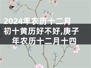 2024年农历十二月初十黄历好不好,庚子年农历十二月十四