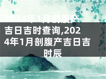 2024年1月剖腹产吉日吉时查询,2024年1月剖腹产吉日吉时辰