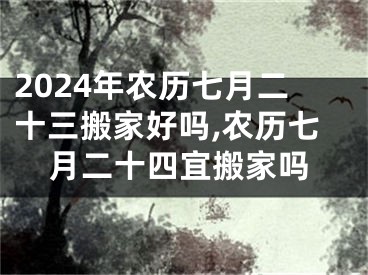 2024年农历七月二十三搬家好吗,农历七月二十四宜搬家吗