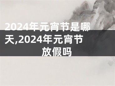 2024年元宵节是哪天,2024年元宵节放假吗