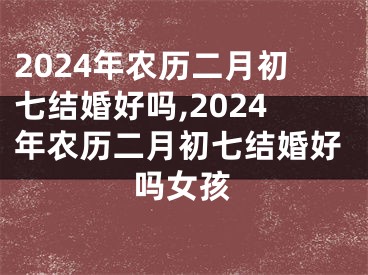 2024年农历二月初七结婚好吗,2024年农历二月初七结婚好吗女孩