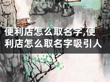 便利店怎么取名字,便利店怎么取名字吸引人