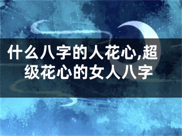 什么八字的人花心,超级花心的女人八字