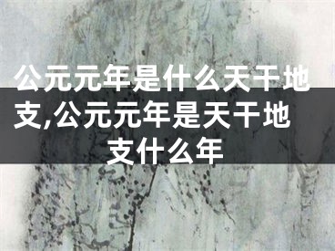 公元元年是什么天干地支,公元元年是天干地支什么年