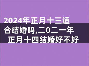2024年正月十三适合结婚吗,二0二一年正月十四结婚好不好