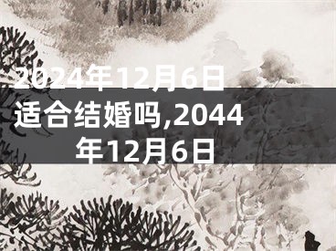 2024年12月6日适合结婚吗,2044年12月6日