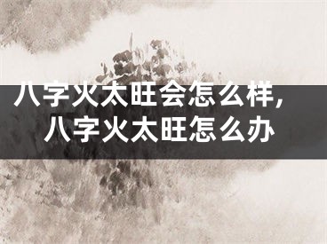 八字火太旺会怎么样,八字火太旺怎么办