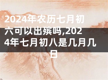 2024年农历七月初六可以出殡吗,2024年七月初八是几月几日