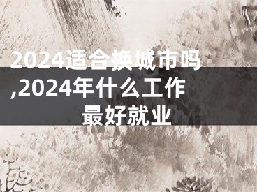 2024适合换城市吗,2024年什么工作最好就业