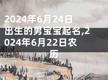2024年6月24日出生的男宝宝起名,2024年6月22日农历