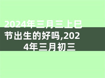 2024年三月三上巳节出生的好吗,2024年三月初三