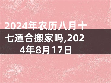 2024年农历八月十七适合搬家吗,2024年8月17日