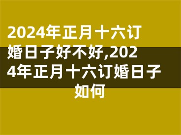 2024年正月十六订婚日子好不好,2024年正月十六订婚日子如何