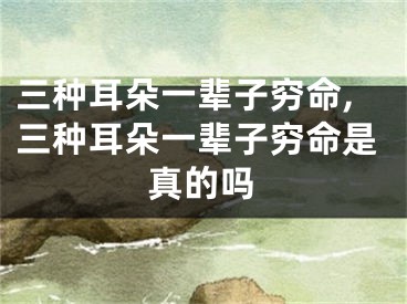三种耳朵一辈子穷命,三种耳朵一辈子穷命是真的吗