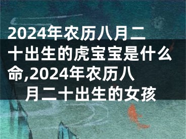 2024年农历八月二十出生的虎宝宝是什么命,2024年农历八月二十出生的女孩