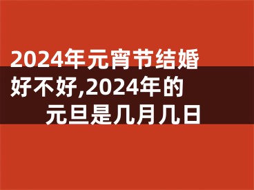 2024年元宵节结婚好不好,2024年的元旦是几月几日