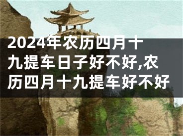 2024年农历四月十九提车日子好不好,农历四月十九提车好不好