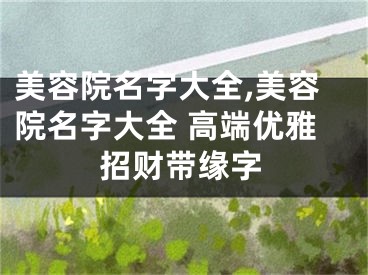 美容院名字大全,美容院名字大全 高端优雅招财带缘字