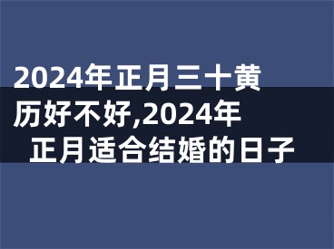 2024年正月三十黄历好不好,2024年正月适合结婚的日子