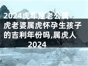 2024虎年是老公属虎老婆属虎怀孕生孩子的吉利年份吗,属虎人2024