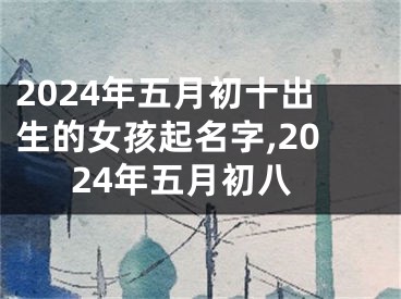 2024年五月初十出生的女孩起名字,2024年五月初八