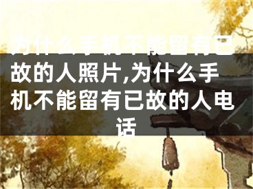 为什么手机不能留有已故的人照片,为什么手机不能留有已故的人电话