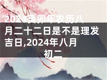 2024癸卯年农历八月二十二日是不是理发吉日,2024年八月初二