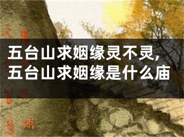 五台山求姻缘灵不灵,五台山求姻缘是什么庙