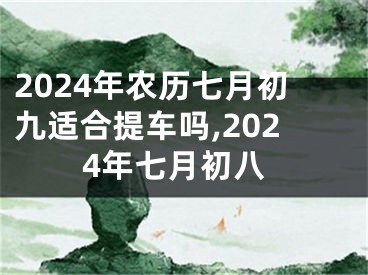 2024年农历七月初九适合提车吗,2024年七月初八