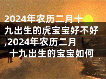2024年农历二月十九出生的虎宝宝好不好,2024年农历二月十九出生的宝宝如何