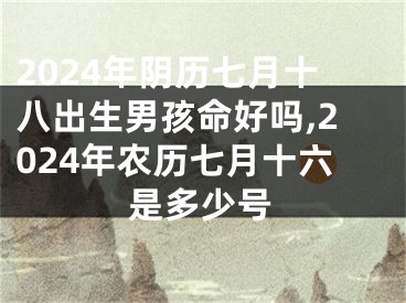 2024年阴历七月十八出生男孩命好吗,2024年农历七月十六是多少号
