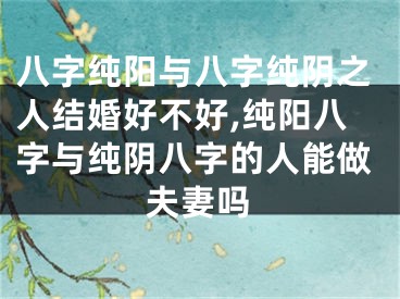 八字纯阳与八字纯阴之人结婚好不好,纯阳八字与纯阴八字的人能做夫妻吗