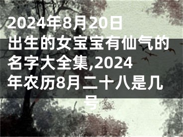 2024年8月20日出生的女宝宝有仙气的名字大全集,2024年农历8月二十八是几号