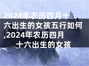 2024年农历四月十六出生的女孩五行如何,2024年农历四月十六出生的女孩