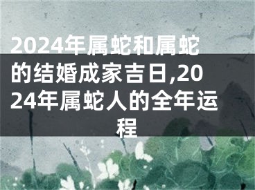 2024年属蛇和属蛇的结婚成家吉日,2024年属蛇人的全年运程