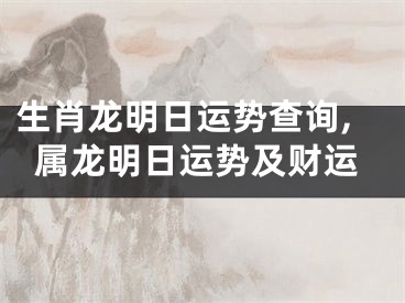 生肖龙明日运势查询,属龙明日运势及财运