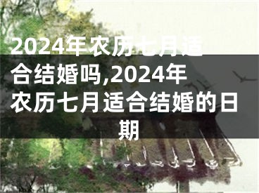 2024年农历七月适合结婚吗,2024年农历七月适合结婚的日期