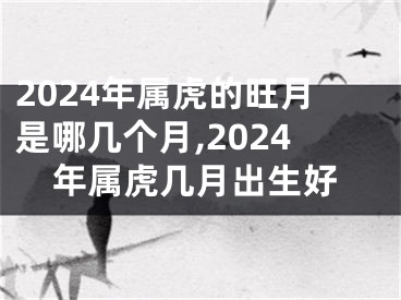 2024年属虎的旺月是哪几个月,2024年属虎几月出生好