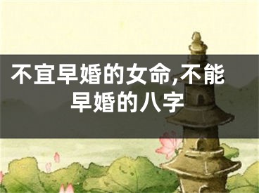 不宜早婚的女命,不能早婚的八字