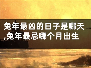 兔年最凶的日子是哪天,兔年最忌哪个月出生