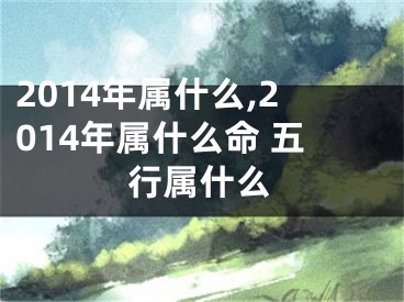 2014年属什么,2014年属什么命 五行属什么
