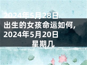 2024年5月28日出生的女孩命运如何,2024年5月20日星期几