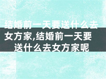 结婚前一天要送什么去女方家,结婚前一天要送什么去女方家呢