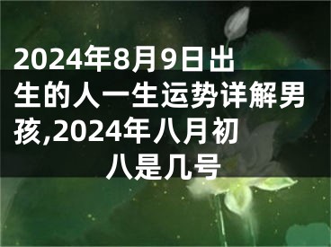 2024年8月9日出生的人一生运势详解男孩,2024年八月初八是几号