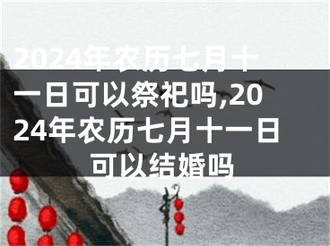 2024年农历七月十一日可以祭祀吗,2024年农历七月十一日可以结婚吗