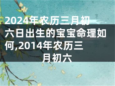 2024年农历三月初六日出生的宝宝命理如何,2014年农历三月初六