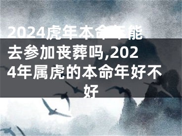 2024虎年本命年能去参加丧葬吗,2024年属虎的本命年好不好