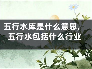 五行水库是什么意思,五行水包括什么行业